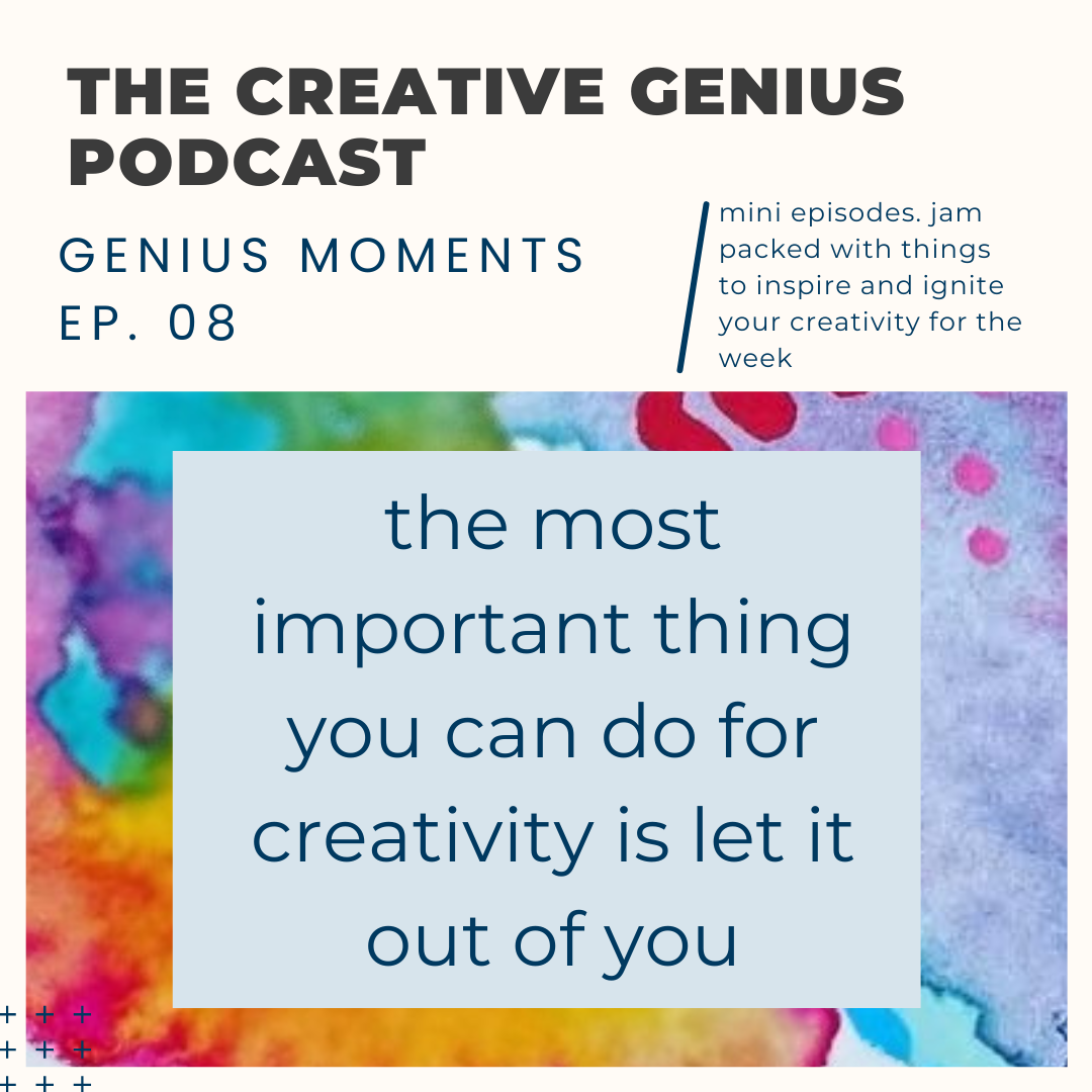 Genius Moments #8 - the most important thing you can do for creativity is let it out of you