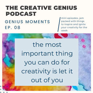 Genius Moments #8 - the most important thing you can do for creativity is let it out of you